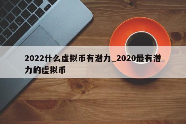 2022什么虚拟币有潜力_2020最有潜力的虚拟币
