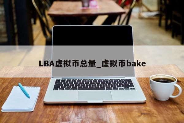 LBA虚拟币总量_虚拟币bake